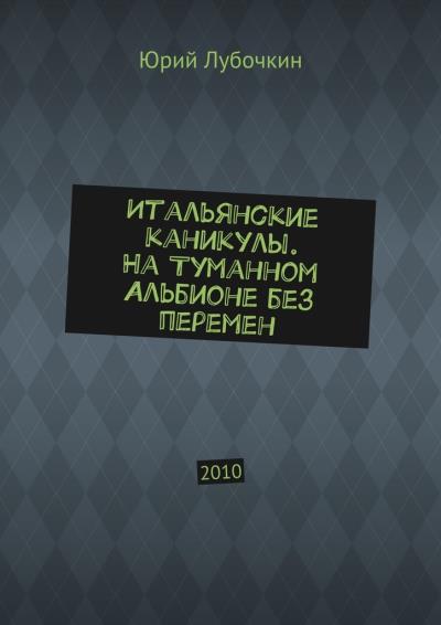 Книга Итальянские каникулы. На Туманном Альбионе без перемен. 2010 (Юрий Лубочкин)